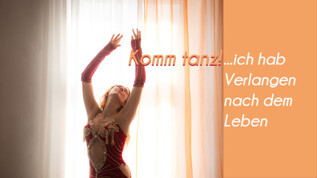 Komm tanz!…ich hab‘ Verlangen nach dem Leben
